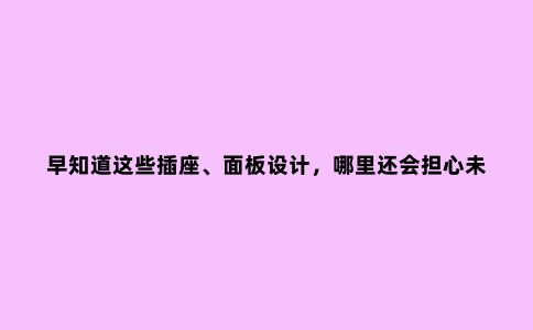 早知道这些插座、面板设计,哪里还会担心未来电源不够用