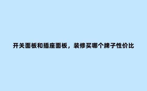 开关面板和插座面板,装修买哪个牌子性价比高?别再选错了