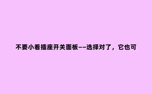 不要小看插座开关面板——选择对了,它也可以成为你家的颜值担当