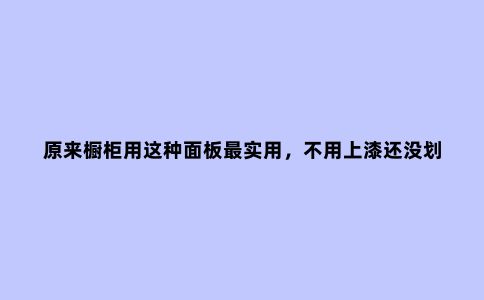 原来橱柜用这种面板***实用,不用上漆还没划痕!再也不担心开裂了