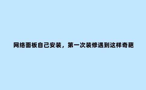 网络面板自己安装,***次装修遇到这样奇葩做网线的电工