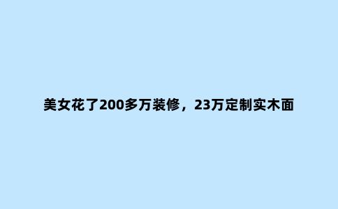 美女花了200多万装修,23万定制实木面板,花20多万买个纸皮!