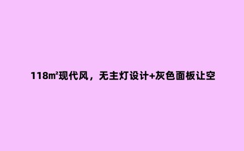 118㎡现代风,无主灯设计+灰色面板让空间更加舒适大气