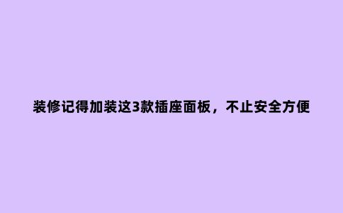 装修记得加装这3款插座面板,不止安全方便一点点