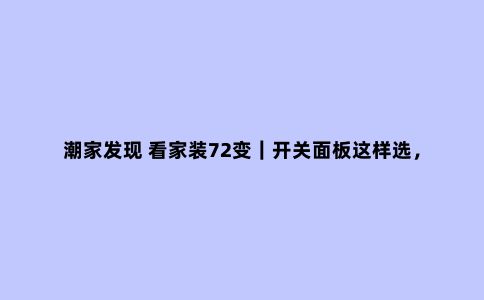 潮家发现 看家装72变｜开关面板这样选，谁也坑不了你