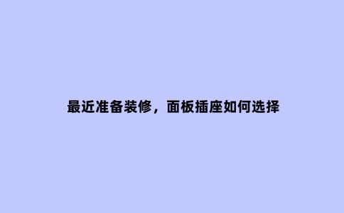 ***近准备装修,面板插座如何选择