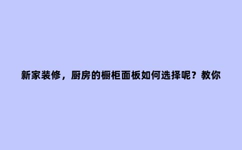 新家装修,厨房的橱柜面板如何选择呢?教你3种测试方式