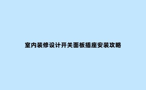 室内装修设计开关面板插座安装攻略