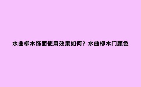 水曲柳木饰面使用效果如何？水曲柳木门颜色价格详解