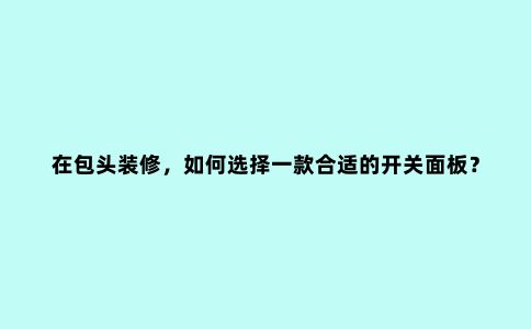 在包头装修,如何选择一款合适的开关面板?