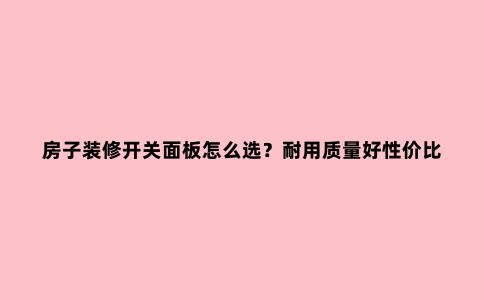 房子装修开关面板怎么选?耐用质量好性价比好