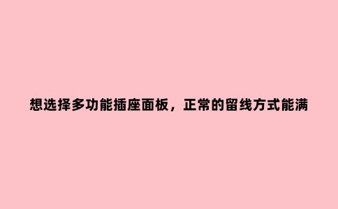 想选择多功能插座面板，正常的留线方式能满足吗？