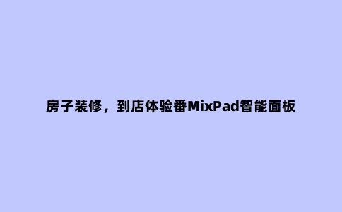 房子装修,到店体验番MixPad智能面板,看完,想给家里装智能家居