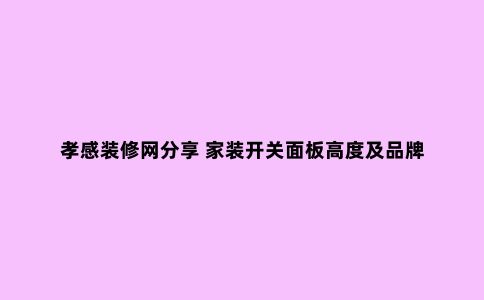 孝感装修网分享 家装开关面板高度及品牌