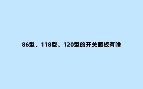 86型、118型、120型的开关面板有啥区别?家庭装修用哪种好?
