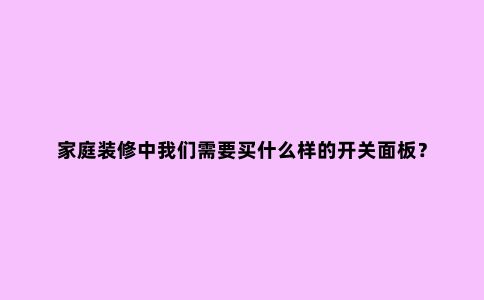 家庭装修中我们需要买什么样的开关面板?