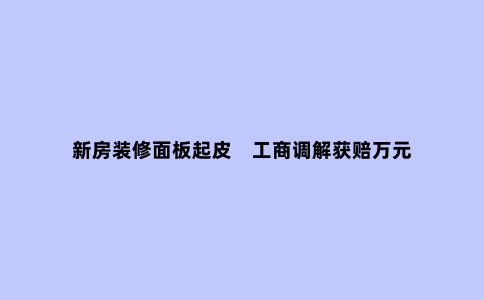 新房装修面板起皮 工商调解获赔万元