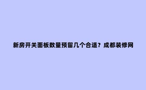 新房开关面板数量预留几个合适?成都装修网经典示范照着做