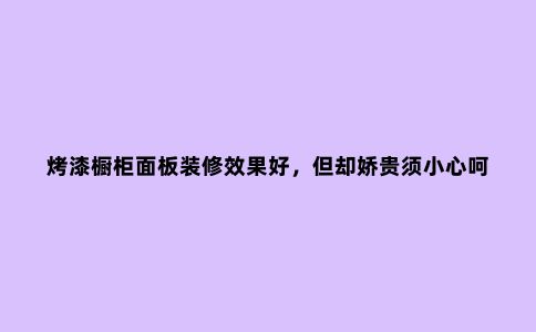 烤漆橱柜面板装修效果好,但却娇贵须小心呵护