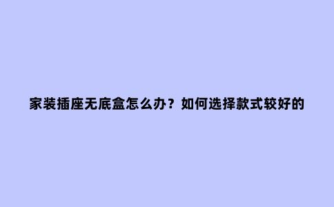 家装插座无底盒怎么办?如何选择款式较好的面板底座?