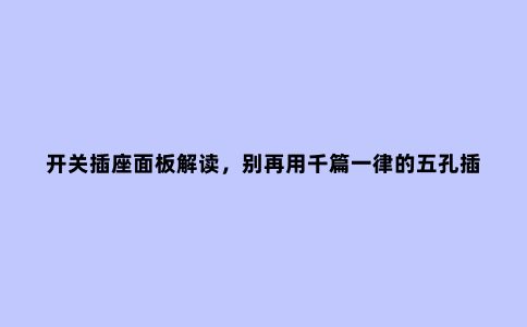 开关插座面板解读,别再用千篇一律的五孔插座装修了