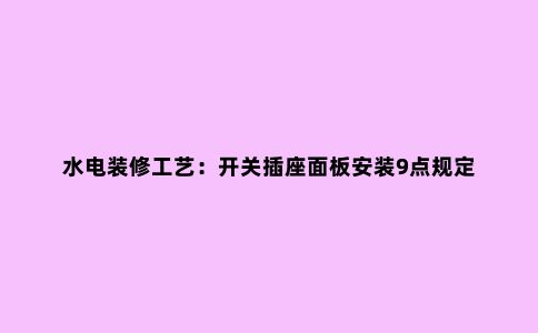 水电装修工艺:开关插座面板安装9点规定