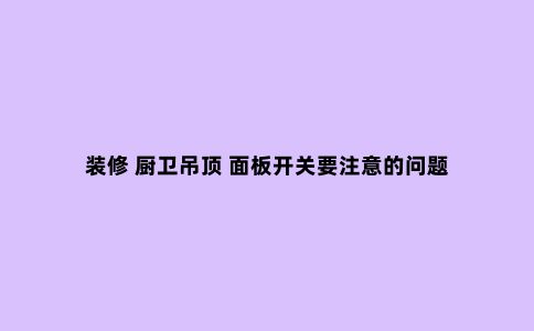 装修 厨卫吊顶 面板开关要注意的问题