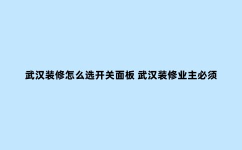 武汉装修怎么选开关面板 武汉装修业主必须知道的插座安全知识