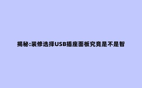 揭秘:装修选择USB插座面板究竟是不是智商税?选购指南