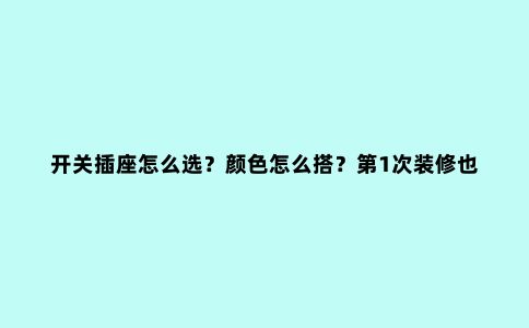开关插座怎么选?颜色怎么搭?第1次装修也不怕!这份攻略要收下