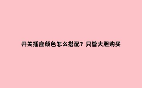 开关插座颜色怎么搭配?只管大胆购买