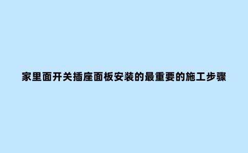 家里面开关插座面板安装的***重要的施工步骤