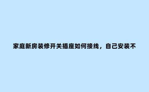 家庭新房装修开关插座如何接线,自己安装不用愁(开关篇)