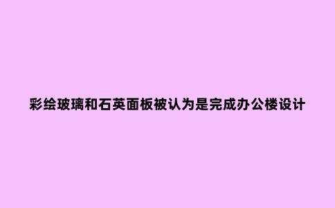 彩绘玻璃和石英面板被认为是完成办公楼设计的饰面材料