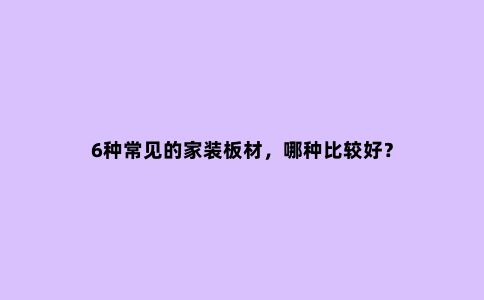 6种常见的家装板材,哪种比较好?