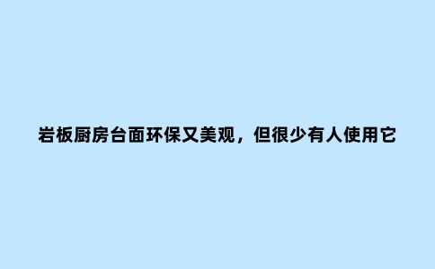 岩板厨房台面环保又美观,但很少有人使用它,看完你就全明白了