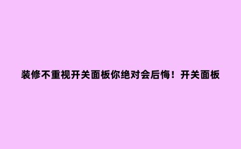 装修不重视开关面板你***会后悔!开关面板选购小贴士,赶紧学起