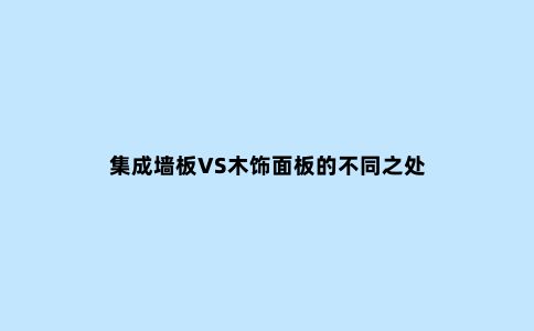 集成墙板VS木饰面板的不同之处