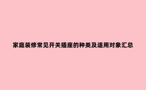 家庭装修常见开关插座的种类及适用对象汇总清单