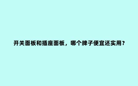开关面板和插座面板,哪个牌子便宜还实用?别再选错了