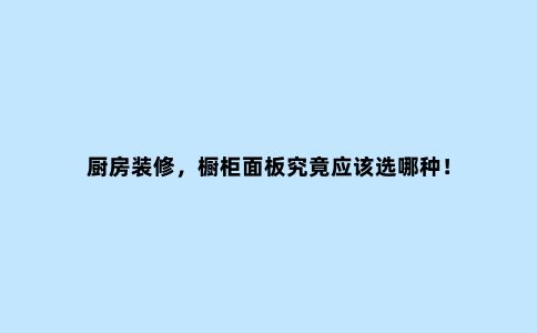 厨房装修,橱柜面板究竟应该选哪种!