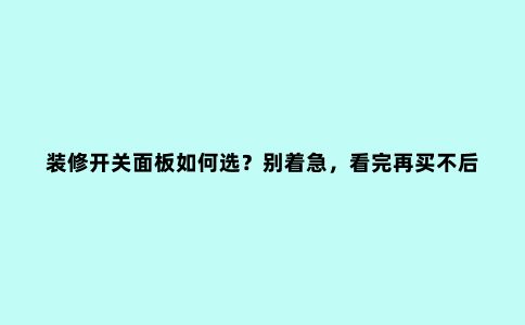 装修开关面板如何选?别着急,看完再买不后悔!