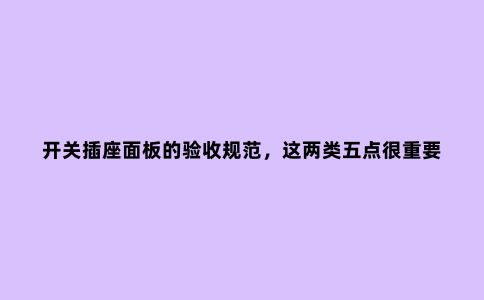 开关插座面板的验收规范,这两类五点很重要,收藏备用吧