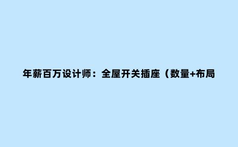 年薪百万设计师:全屋开关插座(数量+布局+高度),堪称装修模板