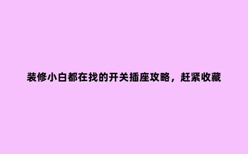 装修小白都在找的开关插座攻略,赶紧收藏