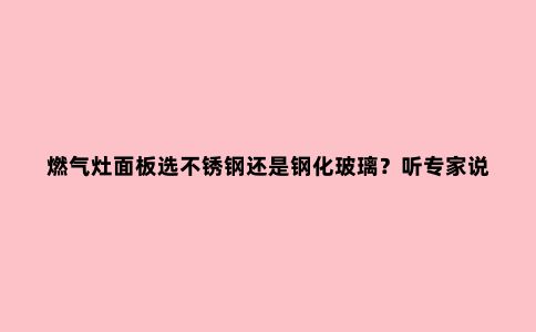 燃气灶面板选不锈钢还是钢化玻璃？听专家说完，终于知道选什么了