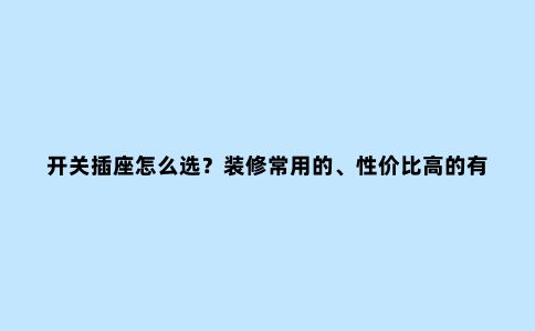 开关插座怎么选?装修常用的、性价比高的有推荐么?