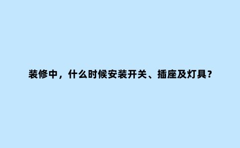 装修中，什么时候安装开关、插座及灯具？