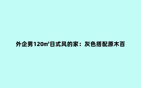 外企男120㎡日式风的家:灰色搭配原木百看不厌,喜欢厨房中岛台