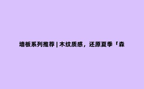 墙板系列推荐 | 木纹质感，还原夏季「森」活